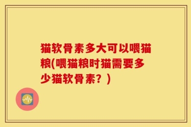 猫软骨素多大可以喂猫粮(喂猫粮时猫需要多少猫软骨素？)