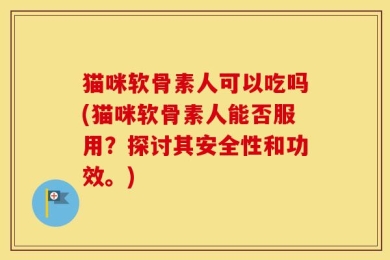 猫咪软骨素人可以吃吗(猫咪软骨素人能否服用？探讨其安全性和功效。)