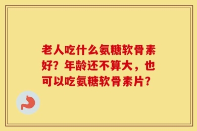 老人吃什么氨糖软骨素好？年龄还不算大，也可以吃氨糖软骨素片？