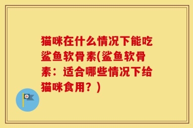猫咪在什么情况下能吃鲨鱼软骨素(鲨鱼软骨素：适合哪些情况下给猫咪食用？)