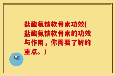 盐酸氨糖软骨素功效(盐酸氨糖软骨素的功效与作用，你需要了解的重点。)