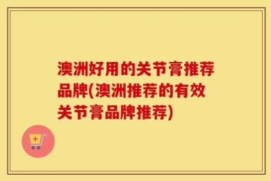 澳洲好用的关节膏推荐品牌(澳洲推荐的有效关节膏品牌推荐)