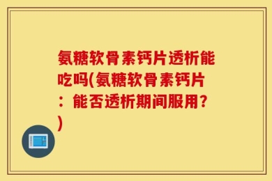 氨糖软骨素钙片透析能吃吗(氨糖软骨素钙片：能否透析期间服用？)