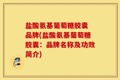 盐酸氨基葡萄糖胶囊 品牌(盐酸氨基葡萄糖胶囊：品牌名称及功效简介)