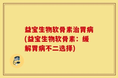 益宝生物软骨素治胃病(益宝生物软骨素：缓解胃病不二选择)