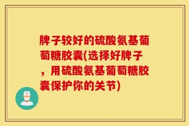 牌子较好的硫酸氨基葡萄糖胶囊(选择好牌子，用硫酸氨基葡萄糖胶囊保护你的关节)