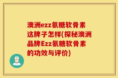 澳洲ezz氨糖软骨素这牌子怎样(探秘澳洲品牌Ezz氨糖软骨素的功效与评价)