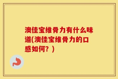 澳佳宝维骨力有什么味道(澳佳宝维骨力的口感如何？)