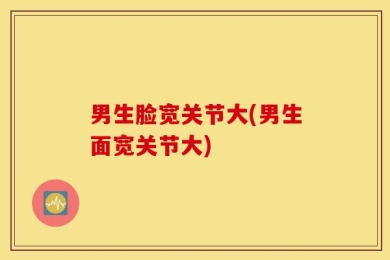 男生脸宽关节大(男生面宽关节大)