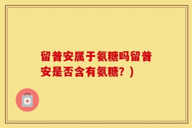 留普安属于氨糖吗留普安是否含有氨糖？)