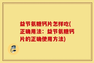 益节氨糖钙片怎样吃(正确用法：益节氨糖钙片的正确使用方法)