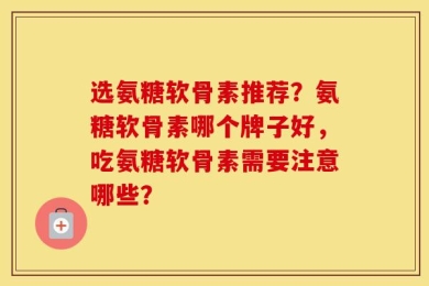 选氨糖软骨素推荐？氨糖软骨素哪个牌子好，吃氨糖软骨素需要注意哪些？