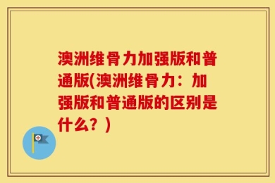 澳洲维骨力加强版和普通版(澳洲维骨力：加强版和普通版的区别是什么？)