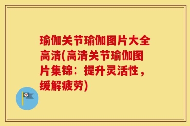 瑜伽关节瑜伽图片大全高清(高清关节瑜伽图片集锦：提升灵活性，缓解疲劳)