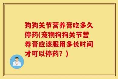 狗狗关节营养膏吃多久停药(宠物狗狗关节营养膏应该服用多长时间才可以停药？)
