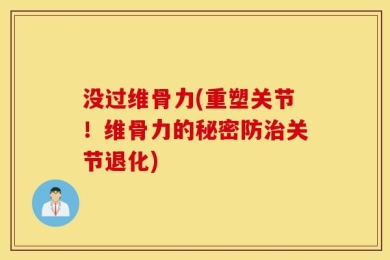 没过维骨力(重塑关节！维骨力的秘密防治关节退化)