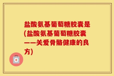 盐酸氨基葡萄糖胶囊是(盐酸氨基葡萄糖胶囊——关爱骨骼健康的良方)