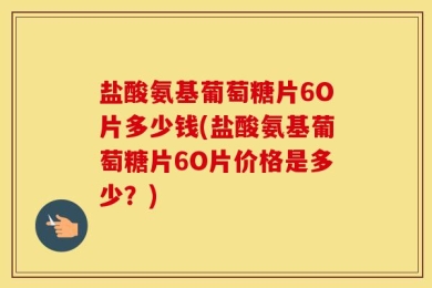 盐酸氨基葡萄糖片6O片多少钱(盐酸氨基葡萄糖片6O片价格是多少？)