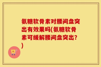 氨糖软骨素对腰间盘突出有效果吗(氨糖软骨素可缓解腰间盘突出？)