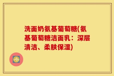 洗面奶氨基葡萄糖(氨基葡萄糖洁面乳：深层清洁、柔肤保湿)