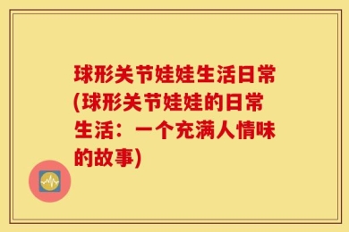 球形关节娃娃生活日常(球形关节娃娃的日常生活：一个充满人情味的故事)