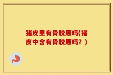 猪皮里有骨胶原吗(猪皮中含有骨胶原吗？)
