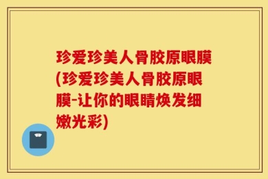 珍爱珍美人骨胶原眼膜(珍爱珍美人骨胶原眼膜-让你的眼睛焕发细嫩光彩)