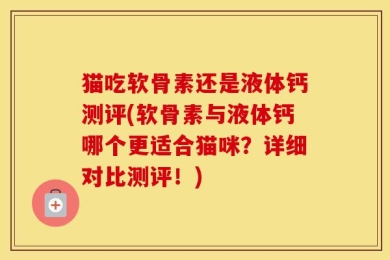 猫吃软骨素还是液体钙测评(软骨素与液体钙哪个更适合猫咪？详细对比测评！)