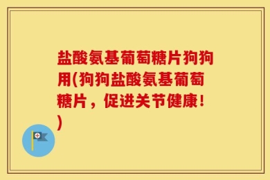 盐酸氨基葡萄糖片狗狗用(狗狗盐酸氨基葡萄糖片，促进关节健康！)