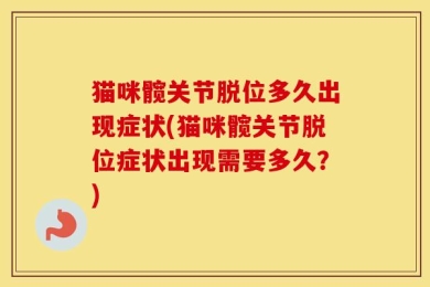 猫咪髋关节脱位多久出现症状(猫咪髋关节脱位症状出现需要多久？)