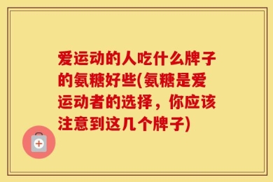 爱运动的人吃什么牌子的氨糖好些(氨糖是爱运动者的选择，你应该注意到这几个牌子)