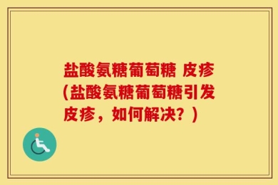 盐酸氨糖葡萄糖 皮疹(盐酸氨糖葡萄糖引发皮疹，如何解决？)