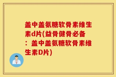 盖中盖氨糖软骨素维生素d片(益骨健骨必备：盖中盖氨糖软骨素维生素D片)