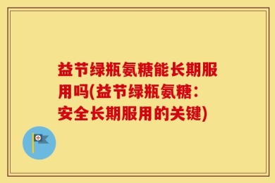 益节绿瓶氨糖能长期服用吗(益节绿瓶氨糖：安全长期服用的关键)