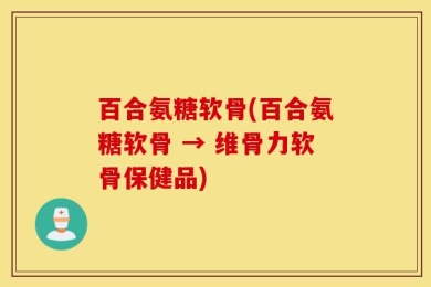 百合氨糖软骨(百合氨糖软骨 → 维骨力软骨保健品)