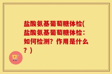盐酸氨基葡萄糖体检(盐酸氨基葡萄糖体检：如何检测？作用是什么？)