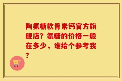 陶氨糖软骨素钙官方旗舰店？氨糖的价格一般在多少，谁给个参考我？