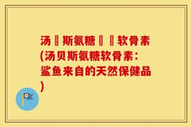 汤貝斯氨糖鯊魚软骨素(汤贝斯氨糖软骨素：鲨鱼来自的天然保健品)