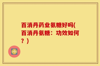 百消丹药业氨糖好吗(百消丹氨糖：功效如何？)