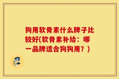 狗用软骨素什么牌子比较好(软骨素补给：哪一品牌适合狗狗用？)