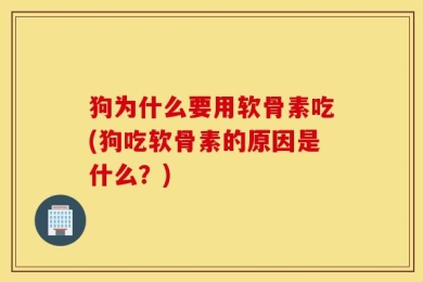 狗为什么要用软骨素吃(狗吃软骨素的原因是什么？)