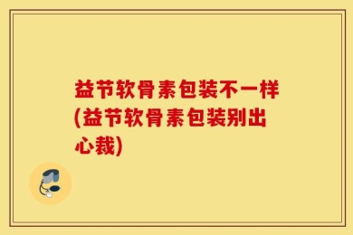 益节软骨素包装不一样(益节软骨素包装别出心裁)