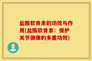 盐酸软骨素的功效与作用(盐酸软骨素：保护关节健康的多重功效)
