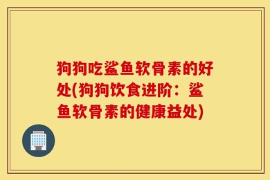 狗狗吃鲨鱼软骨素的好处(狗狗饮食进阶：鲨鱼软骨素的健康益处)
