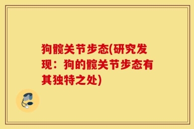 狗髋关节步态(研究发现：狗的髋关节步态有其独特之处)