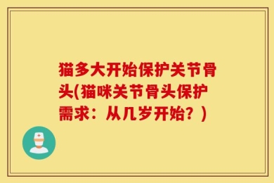 猫多大开始保护关节骨头(猫咪关节骨头保护需求：从几岁开始？)