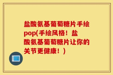 盐酸氨基葡萄糖片手绘pop(手绘风格！盐酸氨基葡萄糖片让你的关节更健康！)