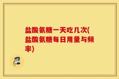 盐酸氨糖一天吃几次(盐酸氨糖每日用量与频率)