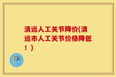 清远人工关节降价(清远市人工关节价格降低！)
