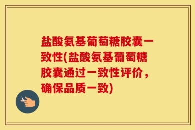 盐酸氨基葡萄糖胶囊一致性(盐酸氨基葡萄糖胶囊通过一致性评价，确保品质一致)
